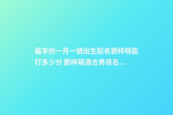 屬羊的一月一號出生起名劉梓萌能打多少分 劉梓萌適合男孩名字還是女孩名字-第1張-觀點-玄機派